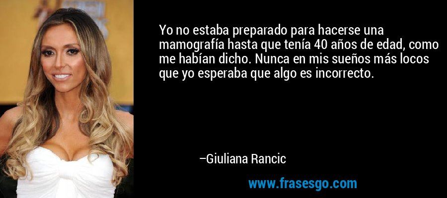 Yo no estaba preparado para hacerse una mamografía hasta que tenía 40 años de edad, como me habían dicho. Nunca en mis sueños más locos que yo esperaba que algo es incorrecto. – Giuliana Rancic