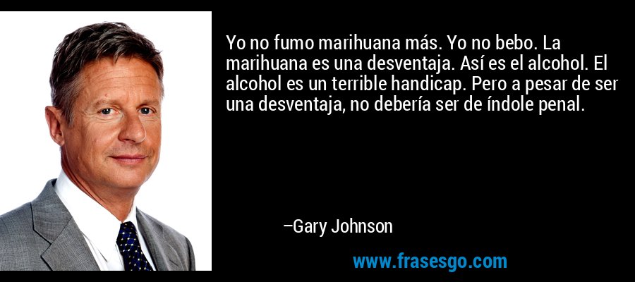 Yo no fumo marihuana más. Yo no bebo. La marihuana es una desventaja. Así es el alcohol. El alcohol es un terrible handicap. Pero a pesar de ser una desventaja, no debería ser de índole penal. – Gary Johnson