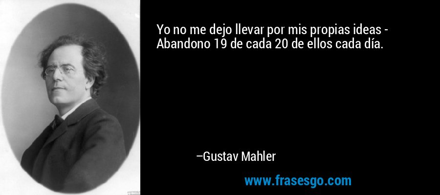 Yo no me dejo llevar por mis propias ideas - Abandono 19 de cada 20 de ellos cada día. – Gustav Mahler