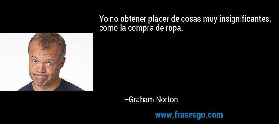 Yo no obtener placer de cosas muy insignificantes, como la compra de ropa. – Graham Norton