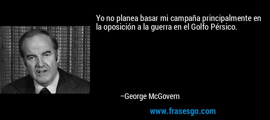 Yo no planea basar mi campaña principalmente en la oposición a la guerra en el Golfo Pérsico. – George McGovern