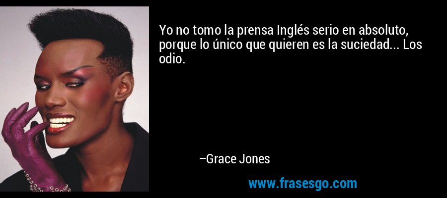 Yo no tomo la prensa Inglés serio en absoluto, porque lo único que quieren es la suciedad... Los odio. – Grace Jones