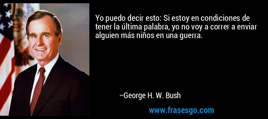 Yo puedo decir esto: Si estoy en condiciones de tener la última palabra, yo no voy a correr a enviar alguien más niños en una guerra. – George H. W. Bush
