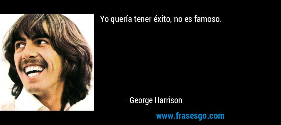 Yo quería tener éxito, no es famoso. – George Harrison