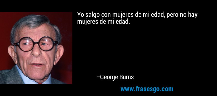 Yo salgo con mujeres de mi edad, pero no hay mujeres de mi edad. – George Burns