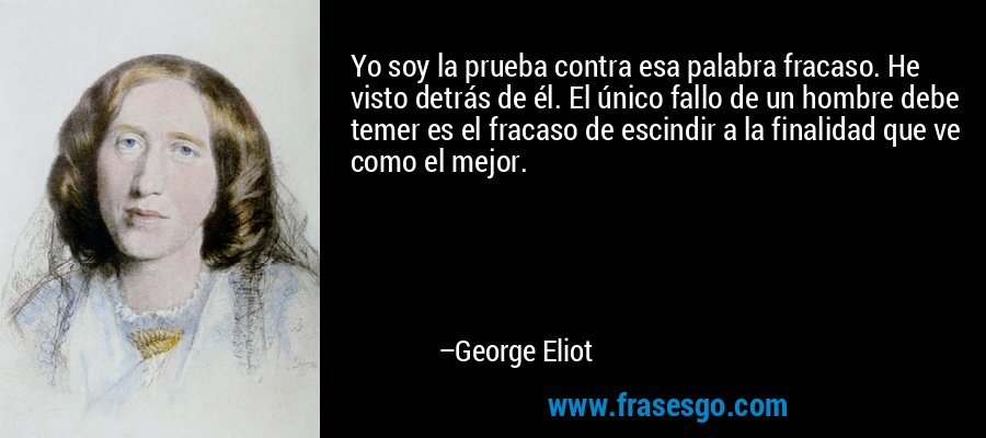 Yo soy la prueba contra esa palabra fracaso. He visto detrás de él. El único fallo de un hombre debe temer es el fracaso de escindir a la finalidad que ve como el mejor. – George Eliot