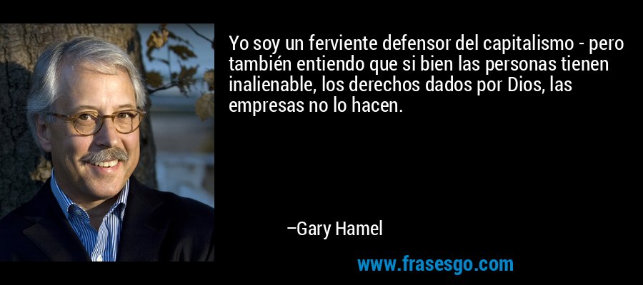 Yo soy un ferviente defensor del capitalismo - pero también entiendo que si bien las personas tienen inalienable, los derechos dados por Dios, las empresas no lo hacen. – Gary Hamel