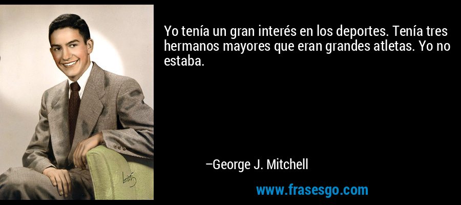 Yo tenía un gran interés en los deportes. Tenía tres hermanos mayores que eran grandes atletas. Yo no estaba. – George J. Mitchell