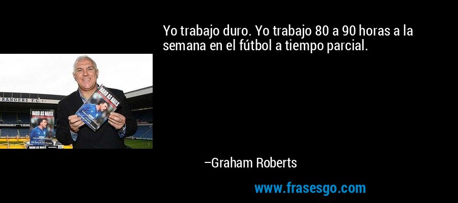 Yo trabajo duro. Yo trabajo 80 a 90 horas a la semana en el fútbol a tiempo parcial. – Graham Roberts