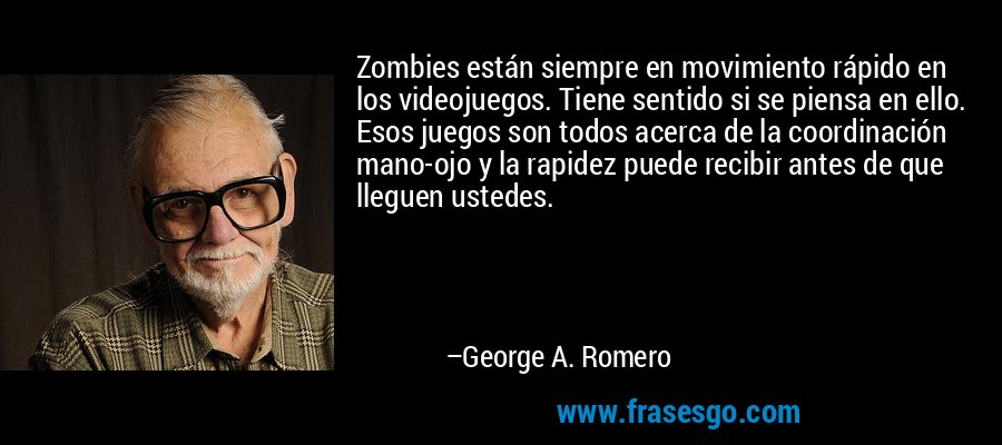 Zombies están siempre en movimiento rápido en los videojuegos. Tiene sentido si se piensa en ello. Esos juegos son todos acerca de la coordinación mano-ojo y la rapidez puede recibir antes de que lleguen ustedes. – George A. Romero