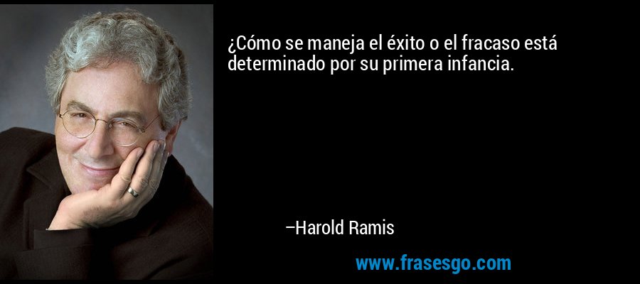 ¿Cómo se maneja el éxito o el fracaso está determinado por su primera infancia. – Harold Ramis