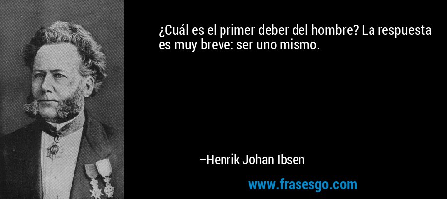 ¿Cuál es el primer deber del hombre? La respuesta es muy breve: ser uno mismo. – Henrik Johan Ibsen