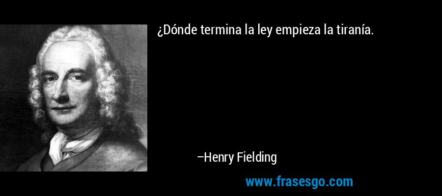 ¿Dónde termina la ley empieza la tiranía. – Henry Fielding