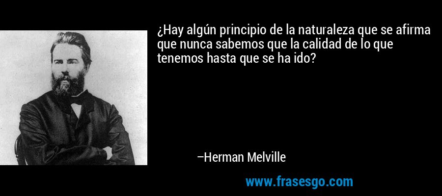 ¿Hay algún principio de la naturaleza que se afirma que nunca sabemos que la calidad de lo que tenemos hasta que se ha ido? – Herman Melville