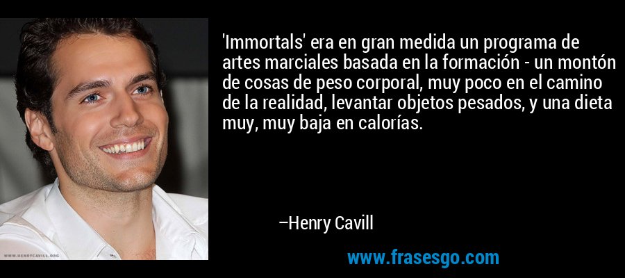 'Immortals' era en gran medida un programa de artes marciales basada en la formación - un montón de cosas de peso corporal, muy poco en el camino de la realidad, levantar objetos pesados, y una dieta muy, muy baja en calorías. – Henry Cavill