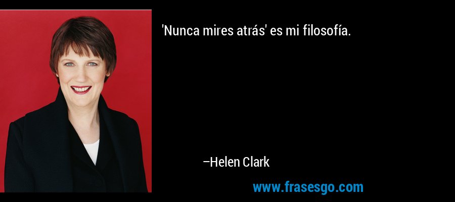 'Nunca mires atrás' es mi filosofía. – Helen Clark