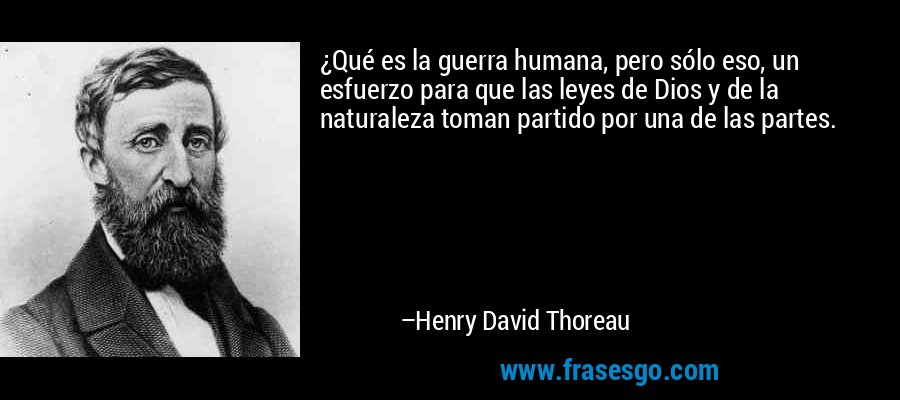 ¿Qué es la guerra humana, pero sólo eso, un esfuerzo para que las leyes de Dios y de la naturaleza toman partido por una de las partes. – Henry David Thoreau