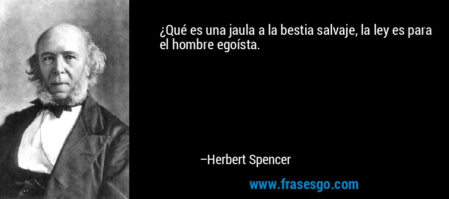 ¿Qué es una jaula a la bestia salvaje, la ley es para el hombre egoísta. – Herbert Spencer