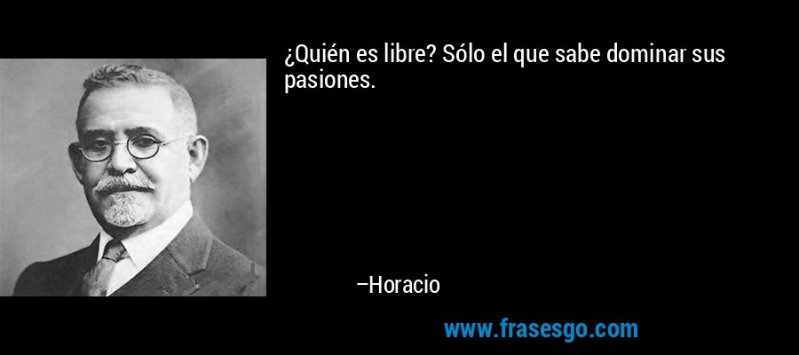 ¿Quién es libre? Sólo el que sabe dominar sus pasiones. – Horacio