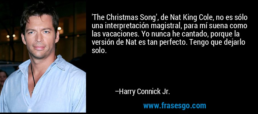 'The Christmas Song', de Nat King Cole, no es sólo una interpretación magistral, para mí suena como las vacaciones. Yo nunca he cantado, porque la versión de Nat es tan perfecto. Tengo que dejarlo solo. – Harry Connick Jr.
