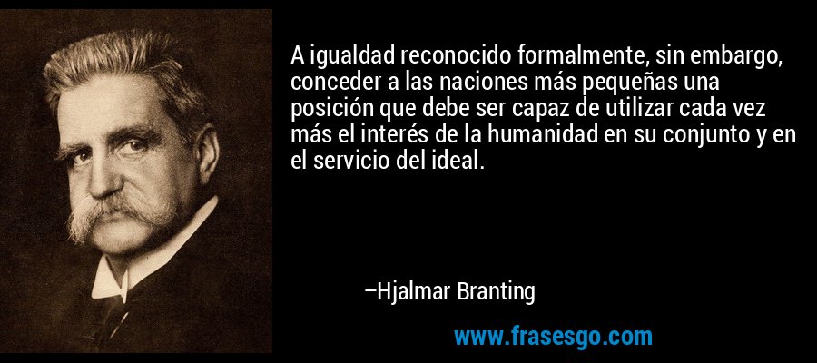 A igualdad reconocido formalmente, sin embargo, conceder a las naciones más pequeñas una posición que debe ser capaz de utilizar cada vez más el interés de la humanidad en su conjunto y en el servicio del ideal. – Hjalmar Branting