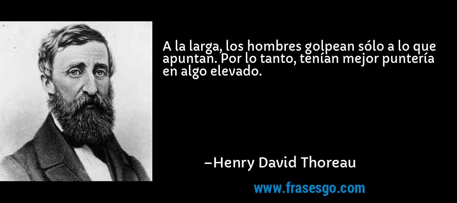 A la larga, los hombres golpean sólo a lo que apuntan. Por lo tanto, tenían mejor puntería en algo elevado. – Henry David Thoreau
