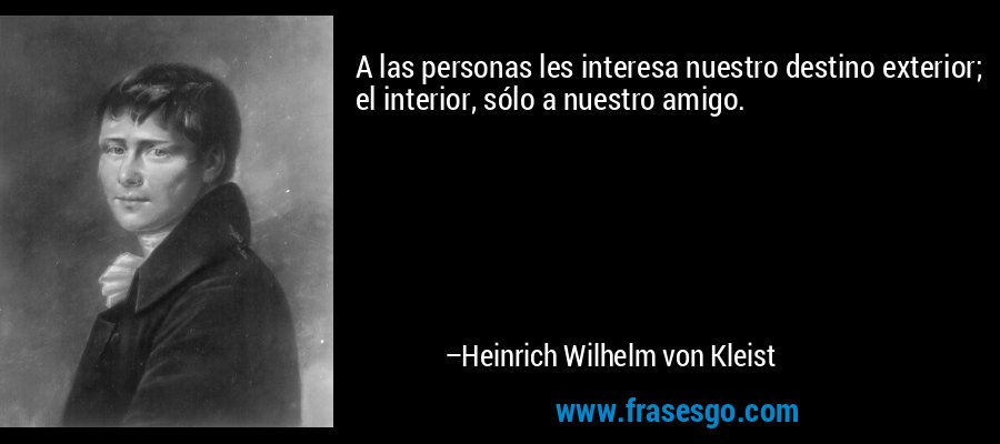 A las personas les interesa nuestro destino exterior; el interior, sólo a nuestro amigo. – Heinrich Wilhelm von Kleist