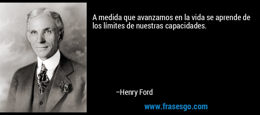 A medida que avanzamos en la vida se aprende de los límites de nuestras capacidades. – Henry Ford