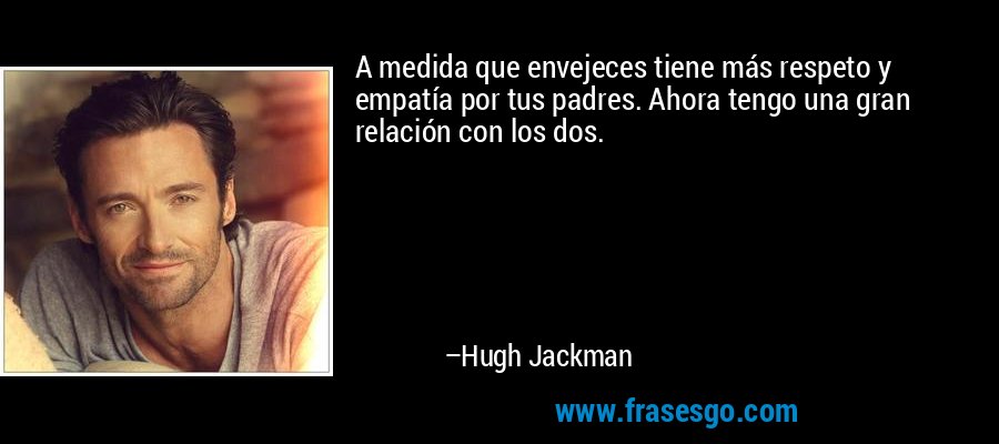 A medida que envejeces tiene más respeto y empatía por tus padres. Ahora tengo una gran relación con los dos. – Hugh Jackman