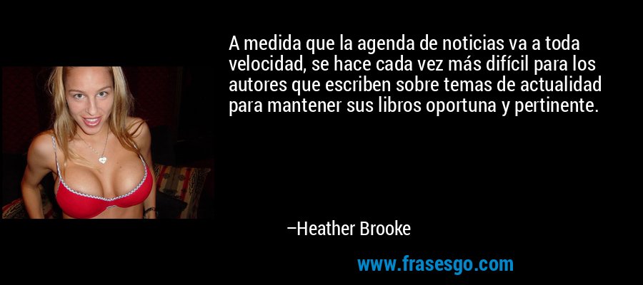 A medida que la agenda de noticias va a toda velocidad, se hace cada vez más difícil para los autores que escriben sobre temas de actualidad para mantener sus libros oportuna y pertinente. – Heather Brooke