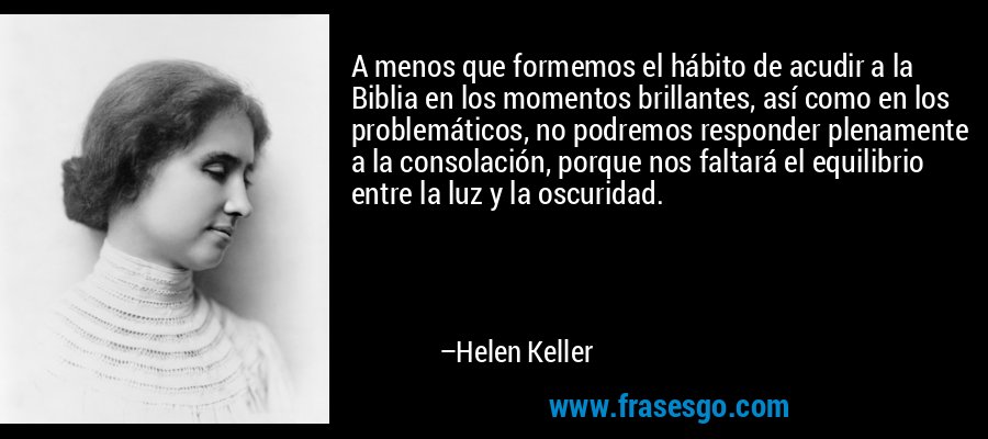 A menos que formemos el hábito de acudir a la Biblia en los momentos brillantes, así como en los problemáticos, no podremos responder plenamente a la consolación, porque nos faltará el equilibrio entre la luz y la oscuridad. – Helen Keller