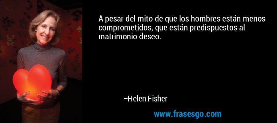 A pesar del mito de que los hombres están menos comprometidos, que están predispuestos al matrimonio deseo. – Helen Fisher