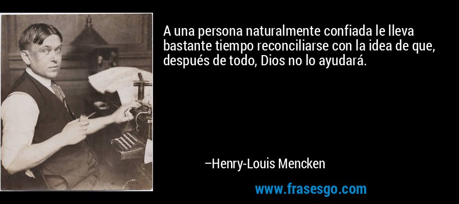 A una persona naturalmente confiada le lleva bastante tiempo reconciliarse con la idea de que, después de todo, Dios no lo ayudará. – Henry-Louis Mencken
