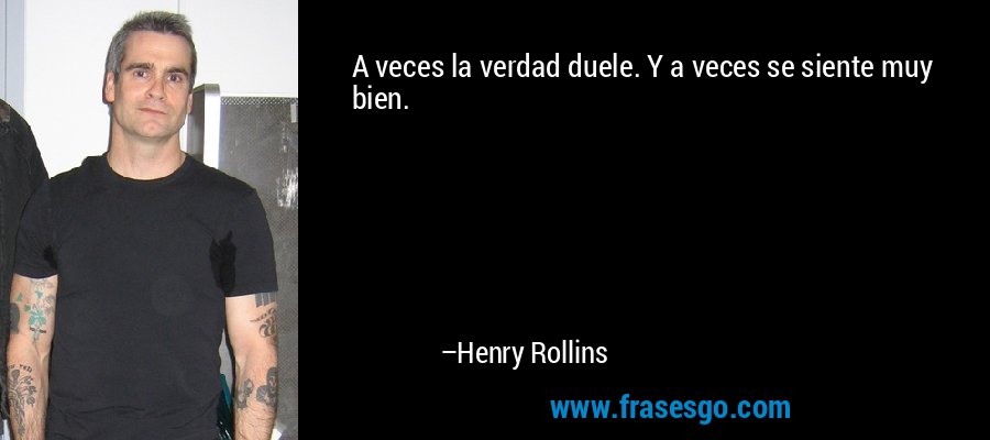 A veces la verdad duele. Y a veces se siente muy bien. – Henry Rollins