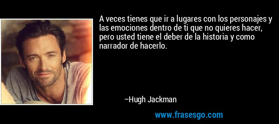 A veces tienes que ir a lugares con los personajes y las emociones dentro de ti que no quieres hacer, pero usted tiene el deber de la historia y como narrador de hacerlo. – Hugh Jackman