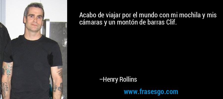 Acabo de viajar por el mundo con mi mochila y mis cámaras y un montón de barras Clif. – Henry Rollins