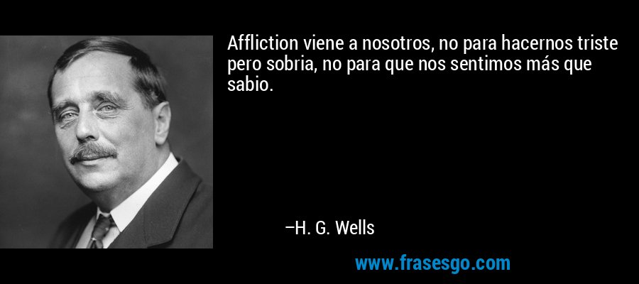Affliction viene a nosotros, no para hacernos triste pero sobria, no para que nos sentimos más que sabio. – H. G. Wells
