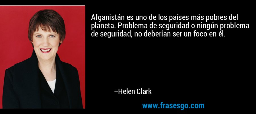 Afganistán es uno de los países más pobres del planeta. Problema de seguridad o ningún problema de seguridad, no deberían ser un foco en él. – Helen Clark