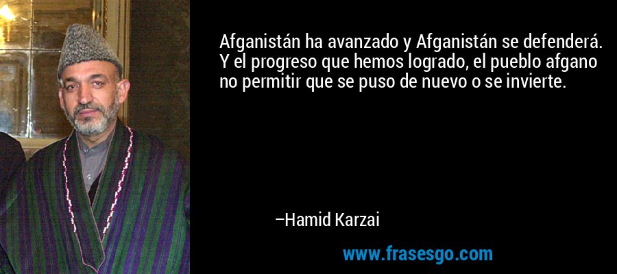 Afganistán ha avanzado y Afganistán se defenderá. Y el progreso que hemos logrado, el pueblo afgano no permitir que se puso de nuevo o se invierte. – Hamid Karzai