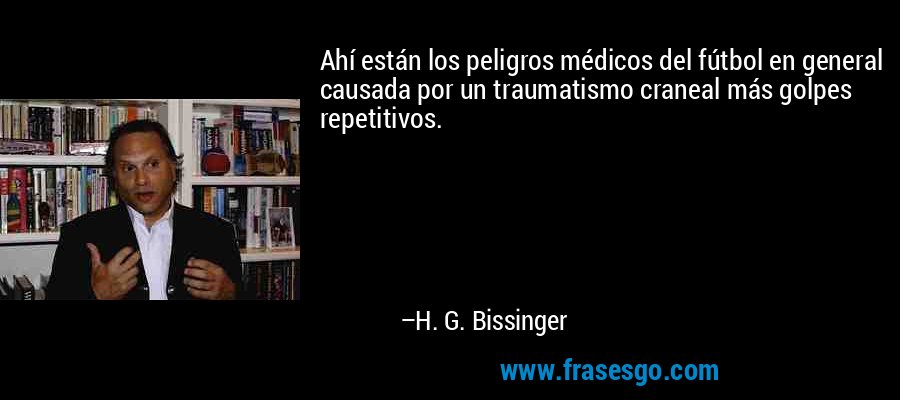 Ahí están los peligros médicos del fútbol en general causada por un traumatismo craneal más golpes repetitivos. – H. G. Bissinger