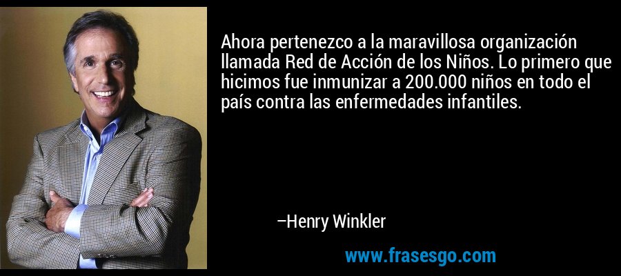 Ahora pertenezco a la maravillosa organización llamada Red de Acción de los Niños. Lo primero que hicimos fue inmunizar a 200.000 niños en todo el país contra las enfermedades infantiles. – Henry Winkler