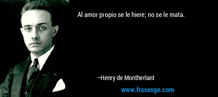 Al amor propio se le hiere; no se le mata. – Henry de Montherlant
