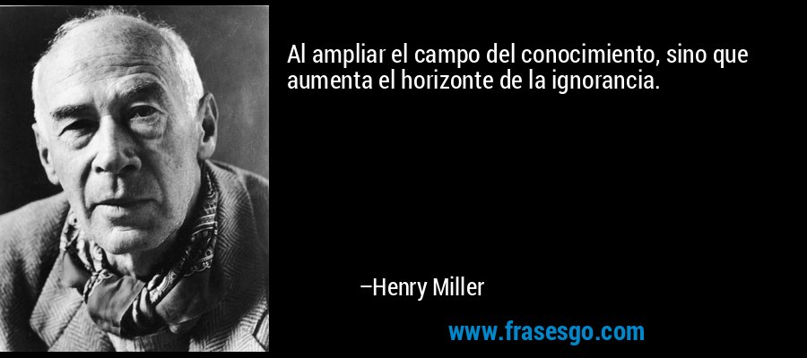 Al ampliar el campo del conocimiento, sino que aumenta el horizonte de la ignorancia. – Henry Miller
