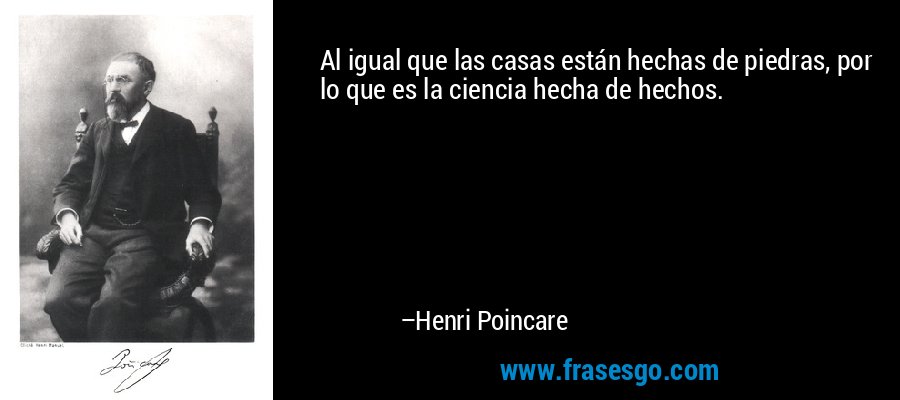 Al igual que las casas están hechas de piedras, por lo que es la ciencia hecha de hechos. – Henri Poincare