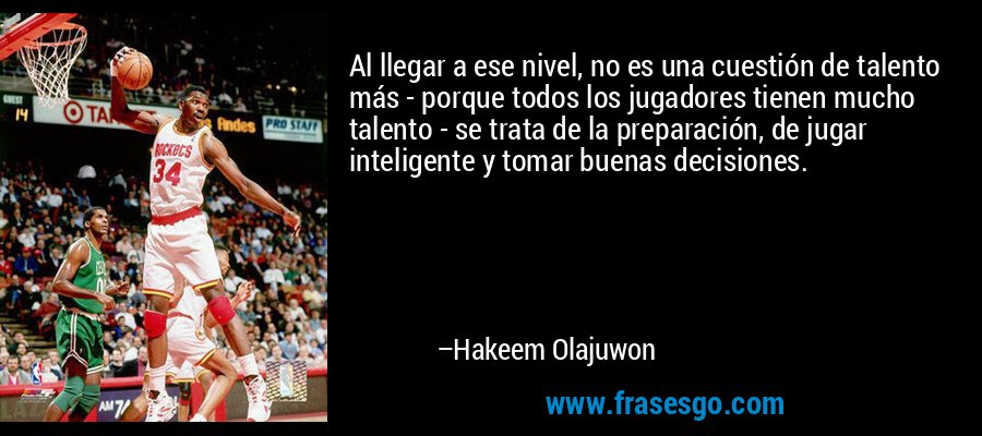 Al llegar a ese nivel, no es una cuestión de talento más - porque todos los jugadores tienen mucho talento - se trata de la preparación, de jugar inteligente y tomar buenas decisiones. – Hakeem Olajuwon