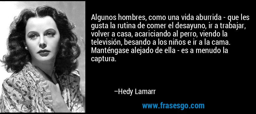 Algunos hombres, como una vida aburrida - que les gusta la rutina de comer el desayuno, ir a trabajar, volver a casa, acariciando al perro, viendo la televisión, besando a los niños e ir a la cama. Manténgase alejado de ella - es a menudo la captura. – Hedy Lamarr