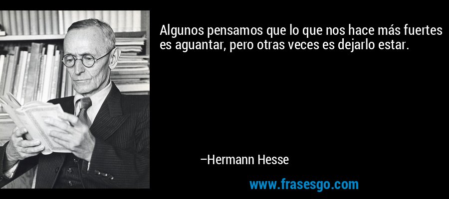 Algunos pensamos que lo que nos hace más fuertes es aguantar, pero otras veces es dejarlo estar. – Hermann Hesse