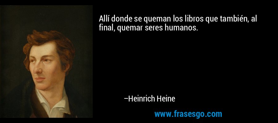 Allí donde se queman los libros que también, al final, quemar seres humanos. – Heinrich Heine