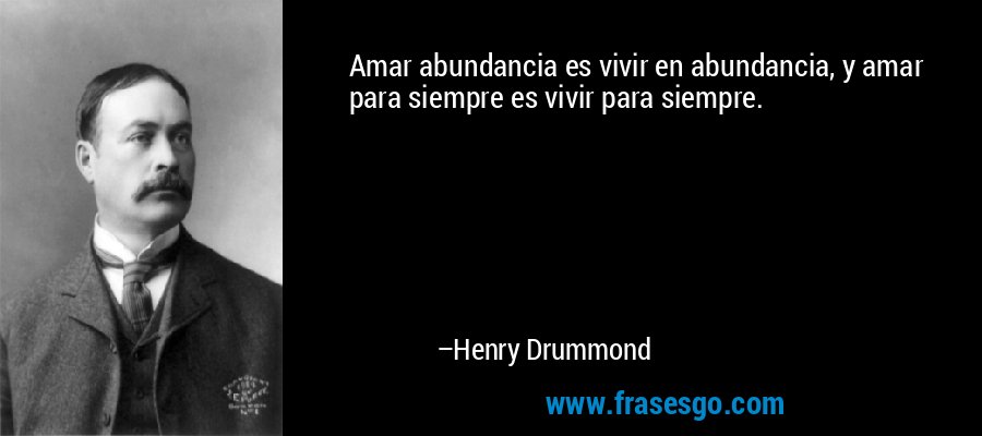 Amar abundancia es vivir en abundancia, y amar para siempre es vivir para siempre. – Henry Drummond