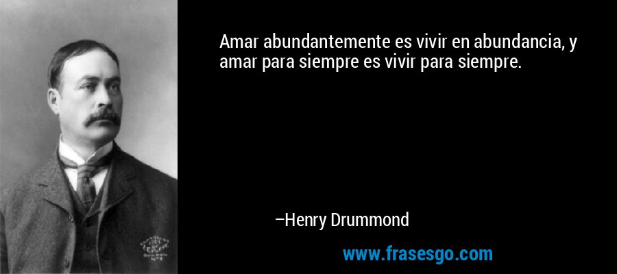 Amar abundantemente es vivir en abundancia, y amar para siempre es vivir para siempre. – Henry Drummond